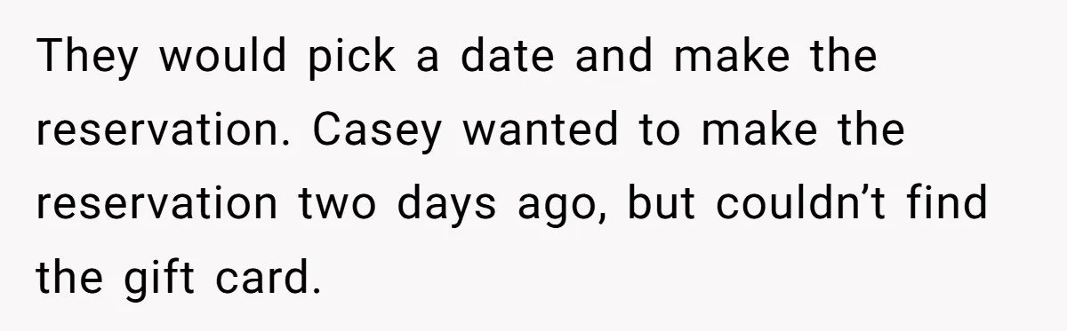 They would pick a date and make the reservation. Casey wanted to make the reservation two days ago, but couldn’t find the gift card.