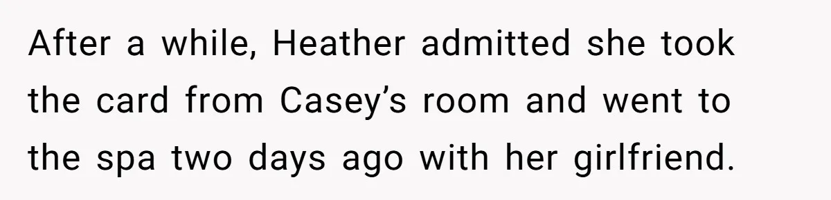 After a while, Heather admitted she took the card from Casey’s room and went to the spa two days ago with her girlfriend.