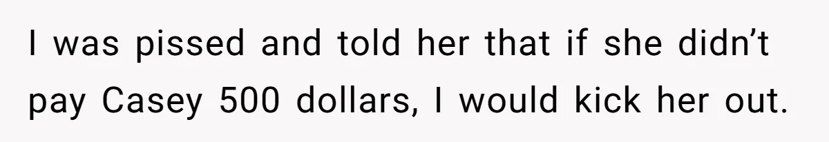 I was pissed and told her that if she didn’t pay Casey 500 dollars, I would kick her out.