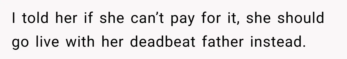 I told her if she can’t pay for it, she should go live with her deadbeat father instead.