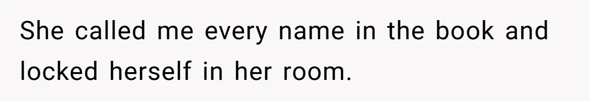 She called me every name in the book and locked herself in her room.