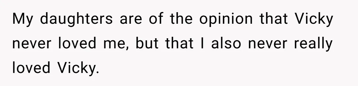 My daughters are of the opinion that Vicky never loved me, but that I also never really loved Vicky.
