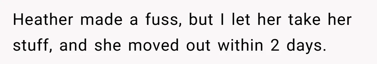 Heather made a fuss, but I let her take her stuff, and she moved out within 2 days.
