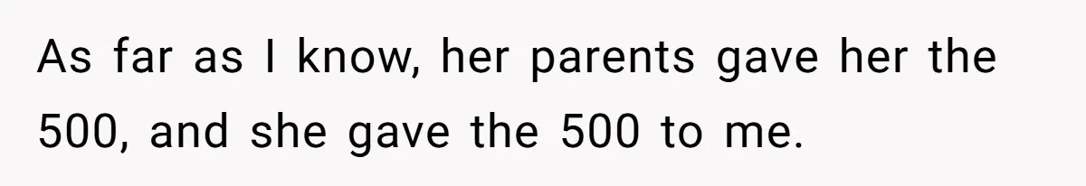 As far as I know, her parents gave her the 500, and she gave the 500 to me.