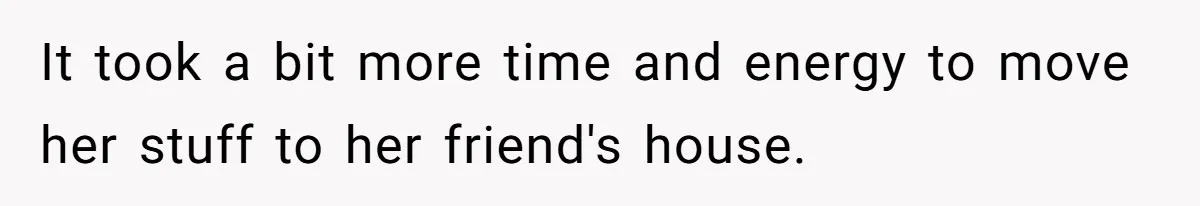 It took a bit more time and energy to move her stuff to her friend's house.
