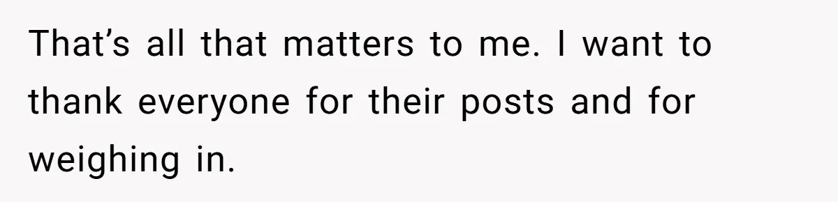 That’s all that matters to me. I want to thank everyone for their posts and for weighing in.