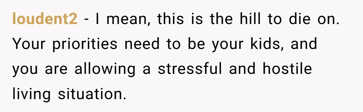 loudent2 − I mean, this is the hill to die on. Your priorities need to be your kids, and you are allowing a stressful and hostile living situation.