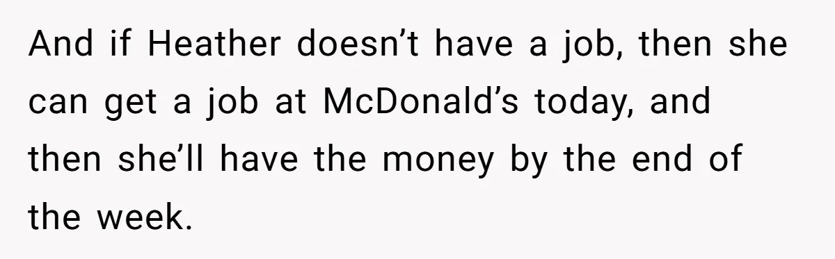 And if Heather doesn’t have a job, then she can get a job at McDonald’s today, and then she’ll have the money by the end of the week.
