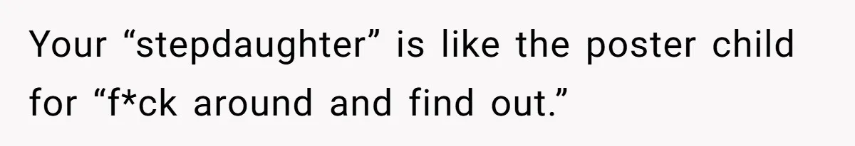 Your “stepdaughter” is like the poster child for “f*ck around and find out.”