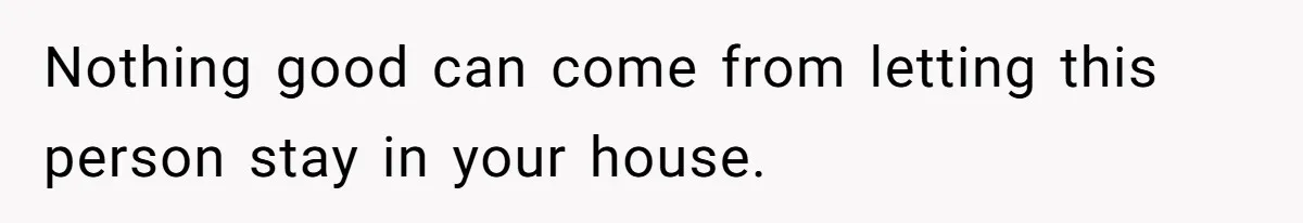 Nothing good can come from letting this person stay in your house.
