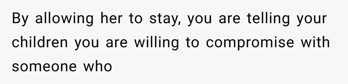 By allowing her to stay, you are telling your children you are willing to compromise with someone who