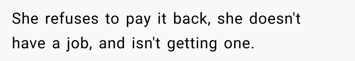 She refuses to pay it back, she doesn't have a job, and isn't getting one.