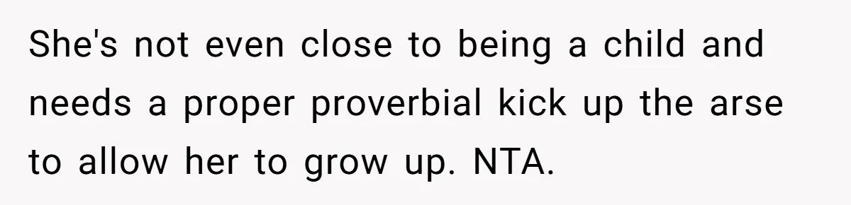 She's not even close to being a child and needs a proper proverbial kick up the arse to allow her to grow up. NTA.
