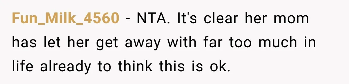 Fun_Milk_4560 − NTA. It's clear her mom has let her get away with far too much in life already to think this is ok.