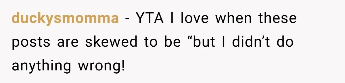 duckysmomma − YTA I love when these posts are skewed to be “but I didn’t do anything wrong!