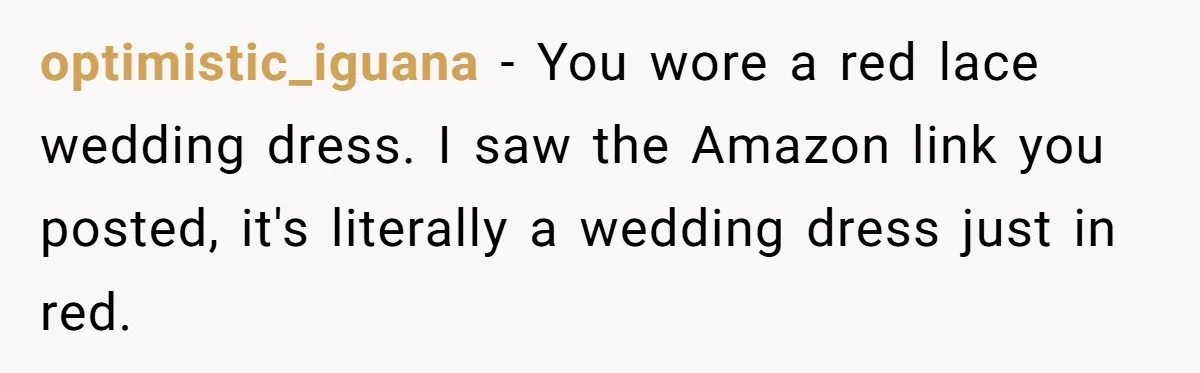 optimistic_iguana − You wore a red lace wedding dress. I saw the Amazon link you posted, it's literally a wedding dress just in red.