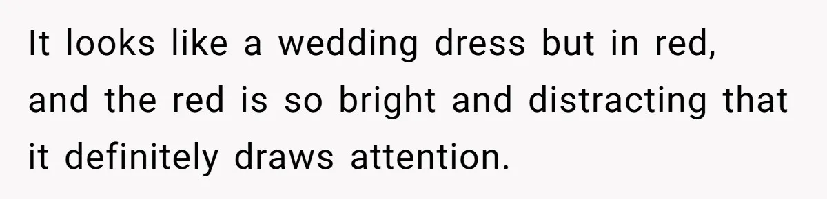 It looks like a wedding dress but in red, and the red is so bright and distracting that it definitely draws attention.