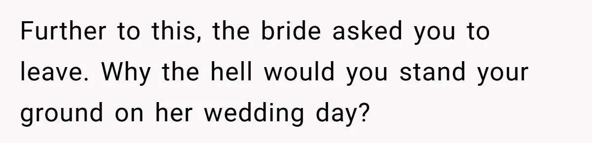 Further to this, the bride asked you to leave. Why the hell would you stand your ground on her wedding day?