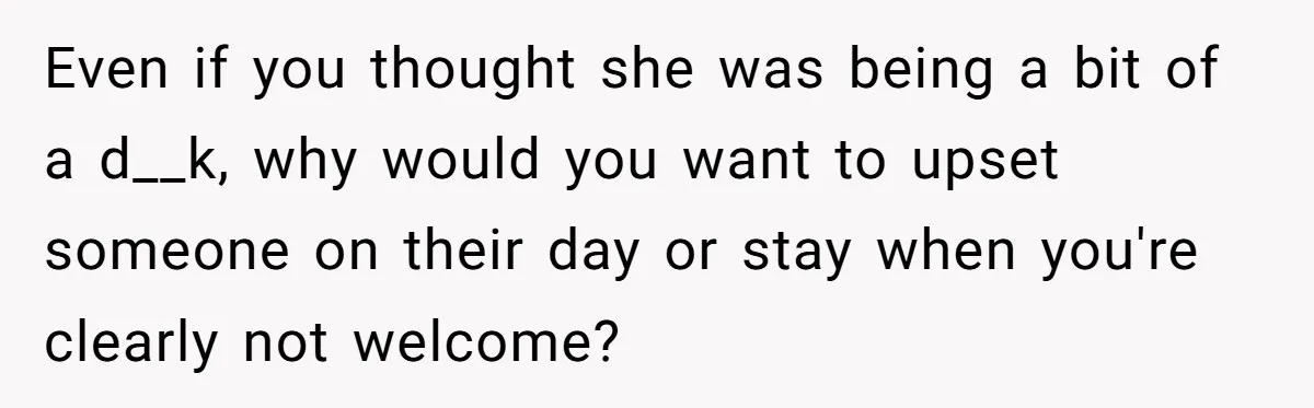 Even if you thought she was being a bit of a d__k, why would you want to upset someone on their day or stay when you're clearly not welcome?