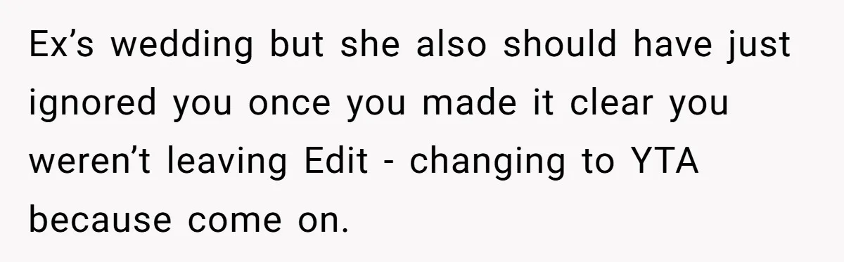 Ex’s wedding but she also should have just ignored you once you made it clear you weren’t leaving Edit - changing to YTA because come on.