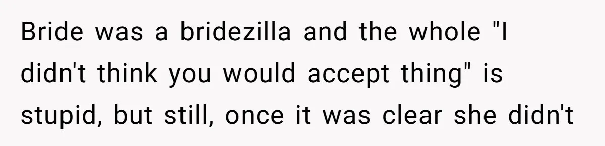 Bride was a bridezilla and the whole "I didn't think you would accept thing" is stupid, but still, once it was clear she didn't
