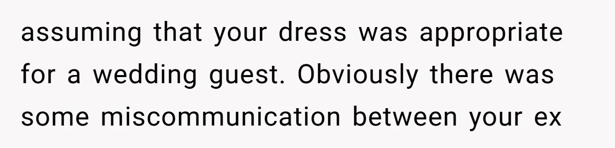 assuming that your dress was appropriate for a wedding guest. Obviously there was some miscommunication between your ex