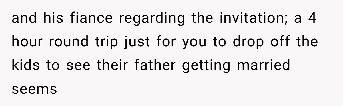 and his fiance regarding the invitation; a 4 hour round trip just for you to drop off the kids to see their father getting married seems
