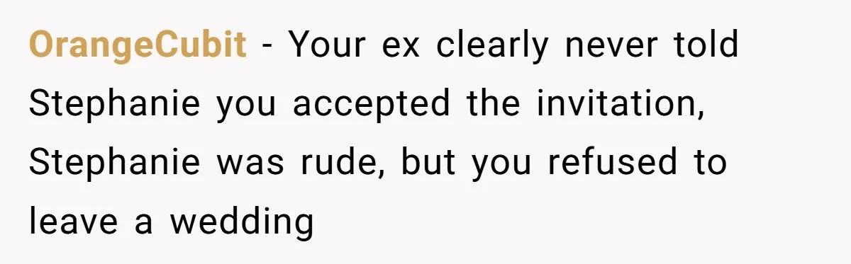 OrangeCubit − Your ex clearly never told Stephanie you accepted the invitation, Stephanie was rude, but you refused to leave a wedding
