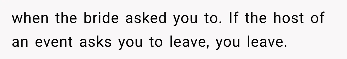 when the bride asked you to. If the host of an event asks you to leave, you leave.