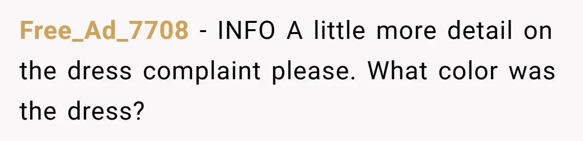 Free_Ad_7708 − INFO A little more detail on the dress complaint please. What color was the dress?
