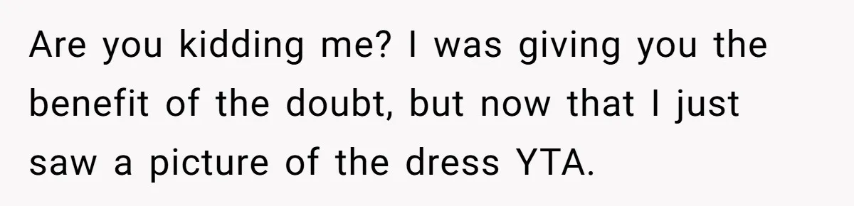 Are you kidding me? I was giving you the benefit of the doubt, but now that I just saw a picture of the dress YTA.