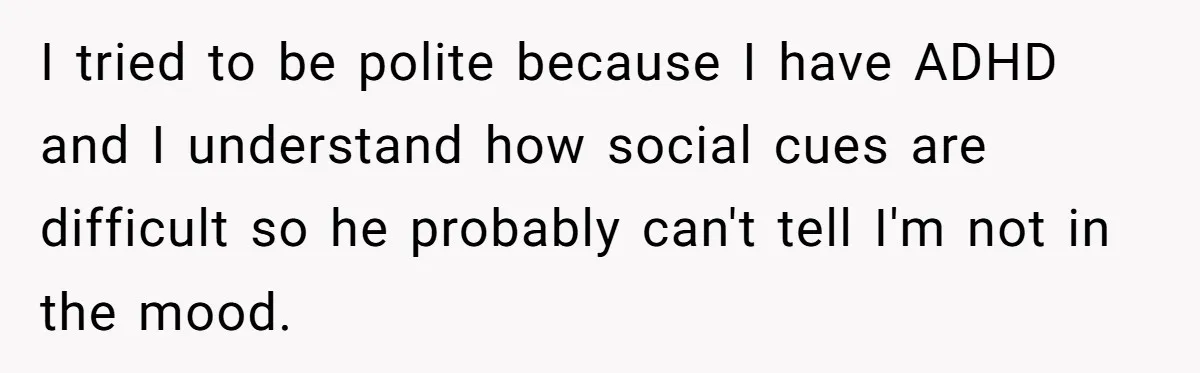 Woman Ignores Autistic Guy On 11-Hour Flight, He Gets Angry And She Moves Seats I tried to be polite because I have ADHD and I understand how social cues are difficult so he probably can't tell I'm not in the mood.