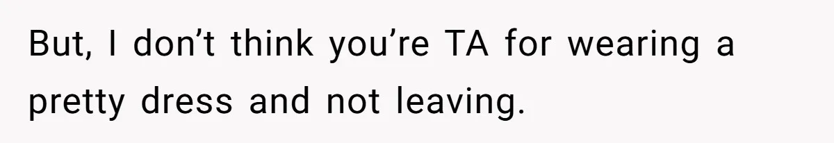 But, I don’t think you’re TA for wearing a pretty dress and not leaving.