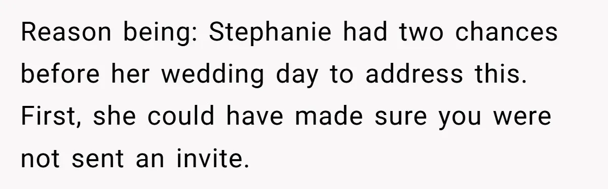 Reason being: Stephanie had two chances before her wedding day to address this. First, she could have made sure you were not sent an invite.