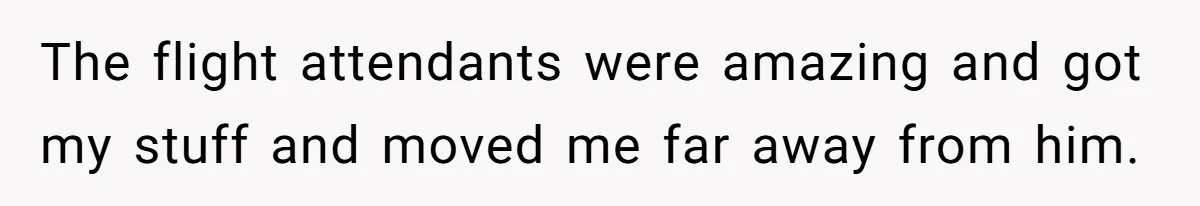 Woman Ignores Autistic Guy On 11-Hour Flight, He Gets Angry And She Moves Seats The flight attendants were amazing and got my stuff and moved me far away from him.