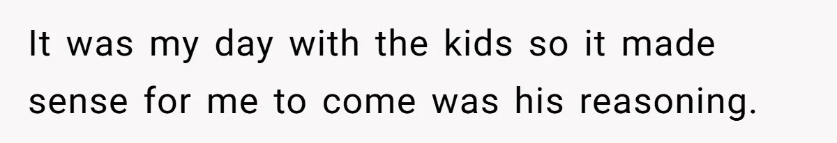 It was my day with the kids so it made sense for me to come was his reasoning.