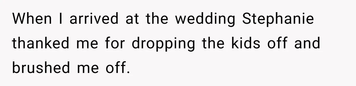 When I arrived at the wedding Stephanie thanked me for dropping the kids off and brushed me off.