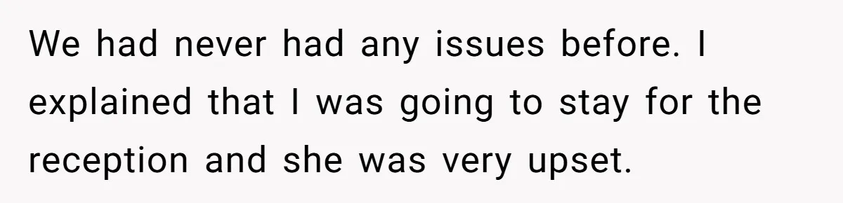 We had never had any issues before. I explained that I was going to stay for the reception and she was very upset.