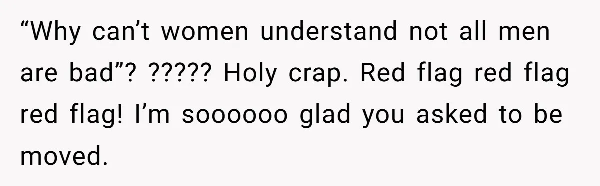 Woman Ignores Autistic Guy On 11-Hour Flight, He Gets Angry And She Moves Seats “Why can’t women understand not all men are bad”? ????? Holy crap. Red flag red flag red flag! I’m soooooo glad you asked to be moved.