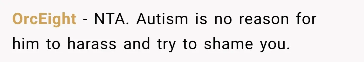 Woman Ignores Autistic Guy On 11-Hour Flight, He Gets Angry And She Moves Seats OrcEight − NTA. Autism is no reason for him to harass and try to shame you.