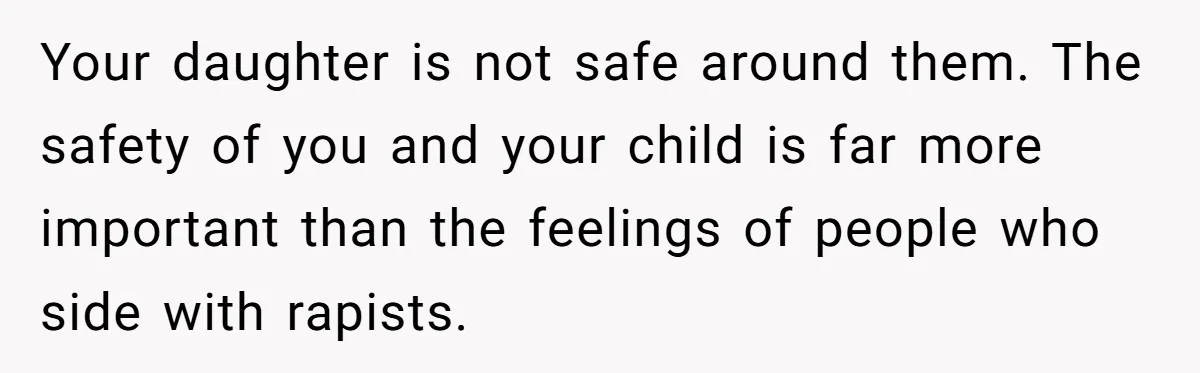 Teen Mom Escapes With Her Child After Parents Forced Her To Give Birth At 13 Your daughter is not safe around them. The safety of you and your child is far more important than the feelings of people who side with rapists.