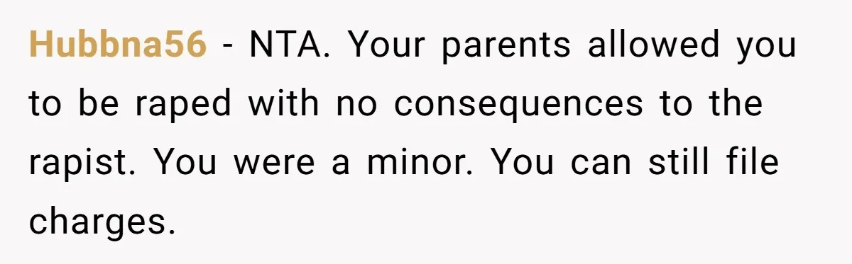Teen Mom Escapes With Her Child After Parents Forced Her To Give Birth At 13 Hubbna56 − NTA. Your parents allowed you to be raped with no consequences to the rapist. You were a minor. You can still file charges.
