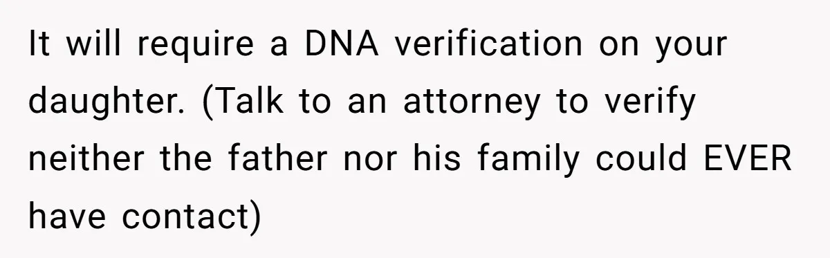 Teen Mom Escapes With Her Child After Parents Forced Her To Give Birth At 13 It will require a DNA verification on your daughter. (Talk to an attorney to verify neither the father nor his family could EVER have contact)