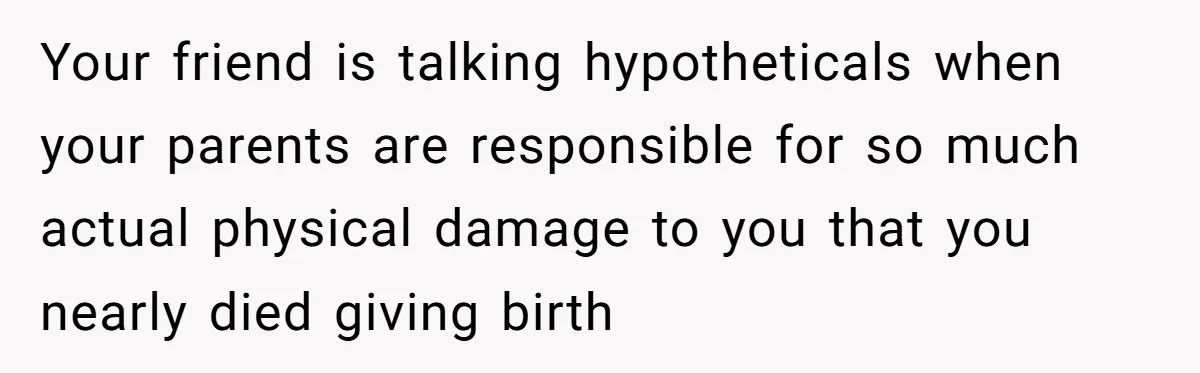 Teen Mom Escapes With Her Child After Parents Forced Her To Give Birth At 13 Your friend is talking hypotheticals when your parents are responsible for so much actual physical damage to you that you nearly died giving birth