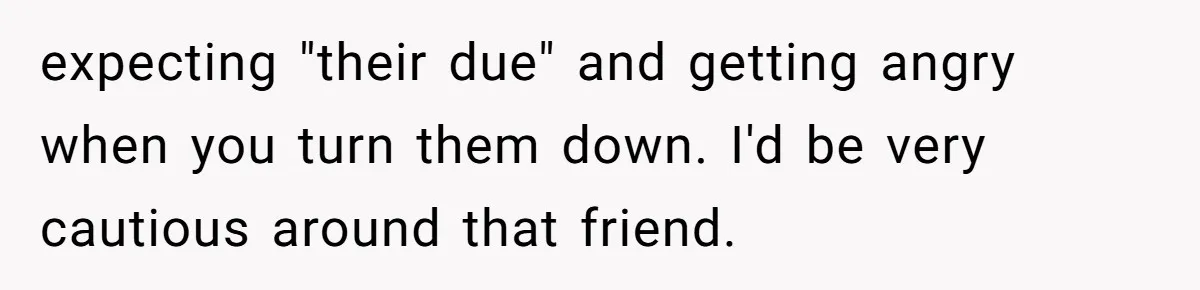 Teen Mom Escapes With Her Child After Parents Forced Her To Give Birth At 13 expecting "their due" and getting angry when you turn them down. I'd be very cautious around that friend.
