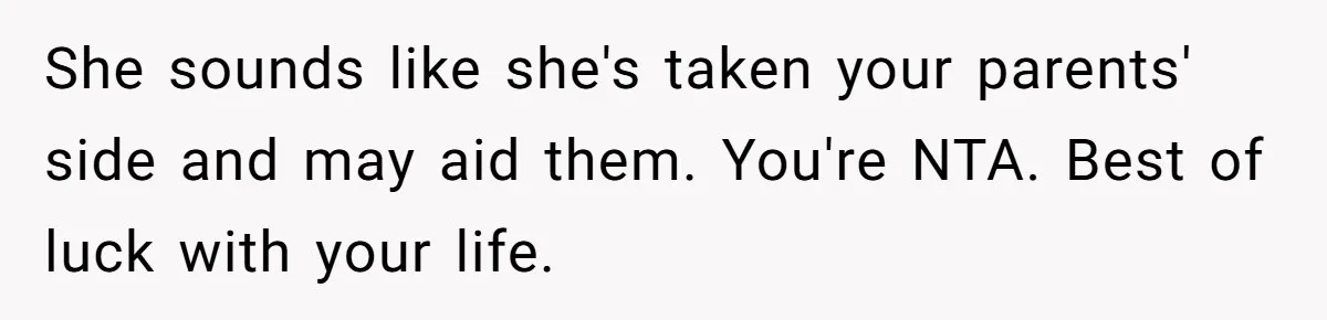 Teen Mom Escapes With Her Child After Parents Forced Her To Give Birth At 13 She sounds like she's taken your parents' side and may aid them. You're NTA. Best of luck with your life.