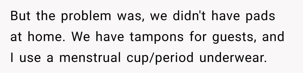 But the problem was, we didn't have pads at home. We have tampons for guests, and I use a menstrual cup/period underwear.