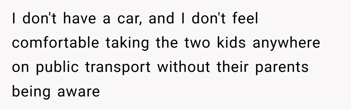 I don't have a car, and I don't feel comfortable taking the two kids anywhere on public transport without their parents being aware
