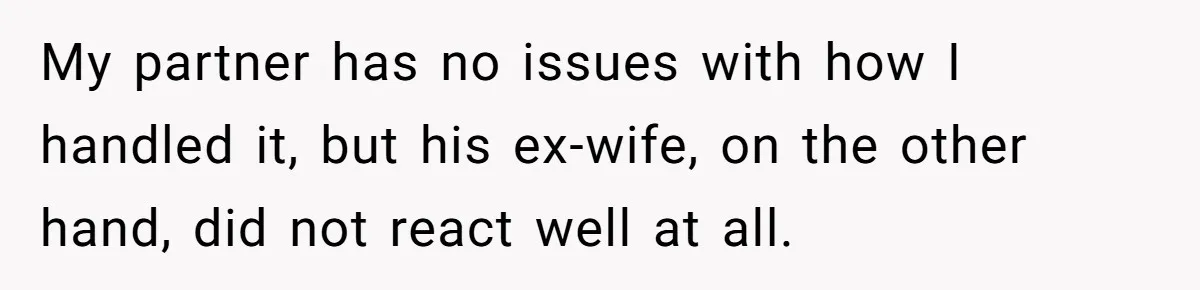 My partner has no issues with how I handled it, but his ex-wife, on the other hand, did not react well at all.