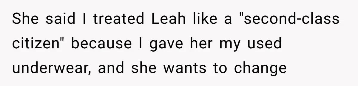 She said I treated Leah like a "second-class citizen" because I gave her my used underwear, and she wants to change